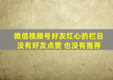 微信视频号好友红心的栏目 没有好友点赞 也没有推荐